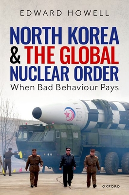 North Korea and the Global Nuclear Order: When Bad Behaviour Pays - Howell, Edward, Dr.
