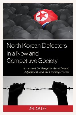 North Korean Defectors in a New and Competitive Society: Issues and Challenges in Resettlement, Adjustment, and the Learning Process - Lee, Ahlam