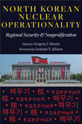 North Korean Nuclear Operationality: Regional Security & Nonproliferation - Moore, Gregory J (Editor), and Allison, Graham T (Foreword by)