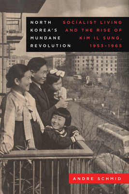 North Korea's Mundane Revolution: Socialist Living and the Rise of Kim Il Sung, 1953-1965 Volume 19 - Schmid, Andre