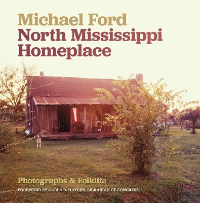 North Mississippi Homeplace: Photographs and Folklife - Ford, Michael, and Hayden, Carla D (Foreword by)