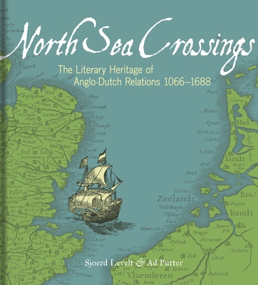 North Sea Crossings: The Literary Heritage of Anglo-Dutch Relations, 1066 to 1688 - Levelt, Sjoerd, and Putter, Ad