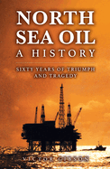 North Sea Oil: A History - Sixty Years of Triumph and Tragedy