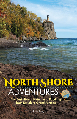 North Shore Adventures: The Best Hiking, Biking, and Paddling from Duluth to Grand Portage - Berg, Katie