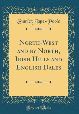North-West and by North, Irish Hills and English Dales (Classic Reprint) - Lane-Poole, Stanley