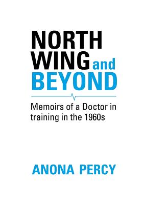 North Wing and Beyond: The Training of a Medical Student in the Sixties... And What Followed - Percy, Anona