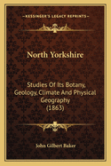 North Yorkshire: Studies of Its Botany, Geology, Climate and Physical Geography