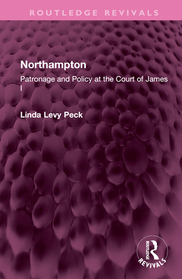 Northampton: Patronage and Policy at the Court of James I - Peck, Linda Levy