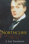 Northcliffe: Press Baron and Empire, 1865-1922 - Thompson, J. Lee