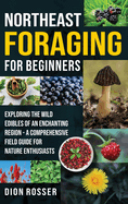 Northeast Foraging for Beginners: Exploring the Wild Edibles of an Enchanting Region - A Comprehensive Field Guide for Nature Enthusiasts