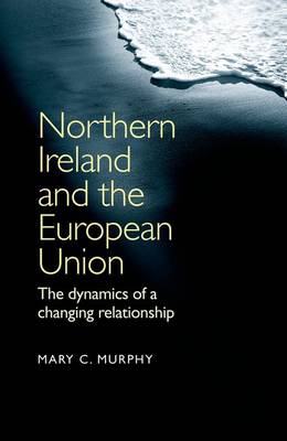 Northern Ireland and the European Union: The Dynamics of a Changing Relationship - Murphy, Mary C.