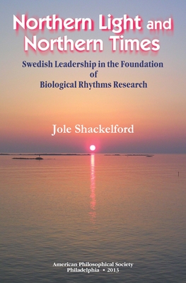 Northern Light and Northern Times: Swedish Leadership in the Foundation of Biological Rhythms Research Transactions, American Philosophical Society (Vol. 103, Part 2) - Shackelford, Jole