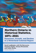 Northern Ontario in Historical Statistics, 1871-2021: Expansion, Growth, and Decline in a Hinterland-Colonial Region