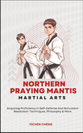 Northern Praying Mantis Martial Arts: Acquiring Proficiency In Self-Defense And Nonviolent Resolution: Techniques, Philosophy & More