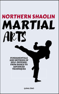 Northern Shaolin Martial Arts: Fundamentals And Methods Of Self-Defense: From Basics To Advanced Techniques