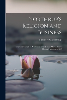 Northrup's Religion and Business; the Undreamed-of Possibilities Which Man May Achieve Through Mastery of Self - Northrup, Theodore G 1839- (Creator)