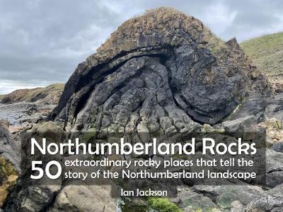 Northumberland Rocks: 50 Extraordinary Rocky Places That Tell The Story of the Northumberland Landscape - Jackson, Ian
