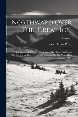 Northward Over The "great Ice": A Narrative Of Life And Work Along The Shores And Upon The Interior Ice-cap Of Northern Greenland In The Years 1886 And 1891-1897; Volume 1 - Peary, Robert Edwin