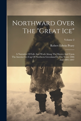 Northward Over The "great Ice": A Narrative Of Life And Work Along The Shores And Upon The Interior Ice-cap Of Northern Greenland In The Years 1886 And 1891-1897; Volume 2 - Peary, Robert Edwin