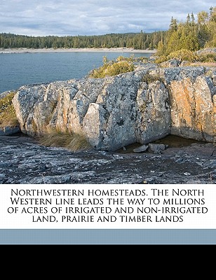 Northwestern Homesteads. the North Western Line Leads the Way to Millions of Acres of Irrigated and Non-Irrigated Land, Prairie and Timber Lands - Chicago and North Western Railway Compan (Creator)