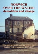 Norwich Over the Water: demolition and change.: The northern city centre before and during redevelopment 1965-73.