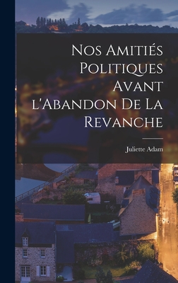 Nos Amities Politiques Avant L'Abandon de La Revanche - Adam, Juliette