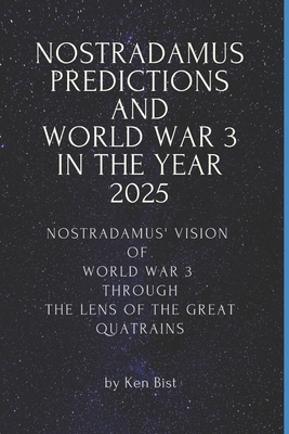 Nostradamus Predictions and World War 3 in the Year 2025: Nostradamus' Vision of World War 3 through the Lens of the Great Quatrains - Bist, Ken