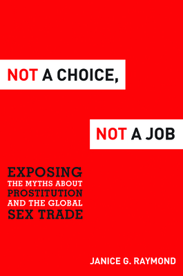 Not a Choice, Not a Job: Exposing the Myths about Prostitution and the Global Sex Trade - Raymond, Janice G, PhD
