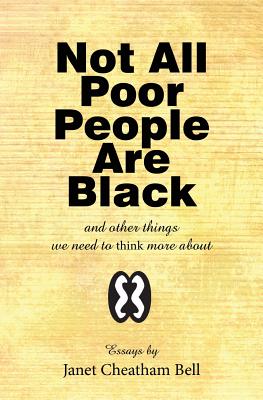 Not All Poor People Are Black: and other things we need to think more about - Bell, Janet Cheatham