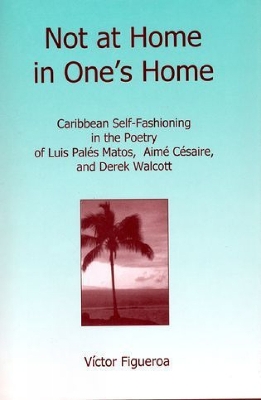 Not at Home in One's Home: Caribbean Self-Fashioning in the Poetry of Luis Pales Matos, Aime Cesaire and Derek Walcott - Figueroa, Victor