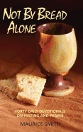 Not By Bread Alone: Forty Daily Devotionals On Fasting And Prayer