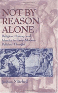 Not by Reason Alone: Religion, History, and Identity in Early Modern Political Thought