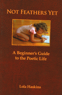 Not Feathers Yet: A Beginner's Guide to the Poetic Life