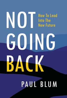 Not Going Back: How to Lead Into The New Future - Blum, Paul