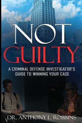 Not Guilty: A Criminal Defense Investigator's Guide To Winning Your Case: A Criminal Defense Investigator's Guide To - Robbins, Anthony L