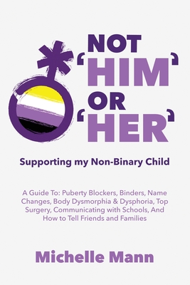 Not 'Him' Or 'Her': Supporting My Non-Binary Child: A Guide to Puberty Blockers, Dead Names, Binders, Body Dysmorphia and Dysphoria, Top Surgery, and Telling Friends, Families, and Schools - Mann, Michelle