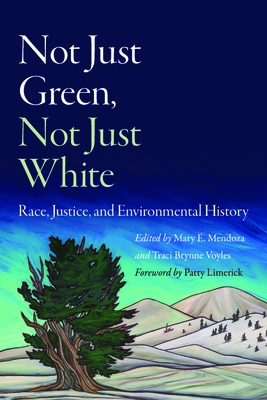 Not Just Green, Not Just White: Race, Justice, and Environmental History - Mendoza, Mary E (Editor), and Voyles, Traci Brynne (Editor), and Limerick, Patricia Nelson (Foreword by)