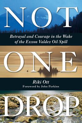 Not One Drop: Betrayal and Courage in the Wake of the Exxon Valdez Oil Spill - Ott, Riki, and Perkins, John (Foreword by)