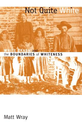 Not Quite White: White Trash and the Boundaries of Whiteness - Wray, Matt