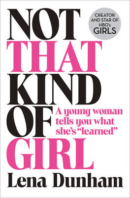 Not That Kind of Girl: A Young Woman Tells You What She's "Learned" - Dunham, Lena