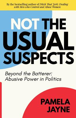 Not the Usual Suspects: Beyond the Batterer: Abusive Power in Politics - Jayne, Pamela