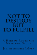 Not to Destroy but to Fulfill: A Hebrew Roots and Messianic Study