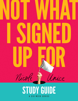 Not What I Signed Up for Study Guide: A Six-Week Series - Unice, Nicole