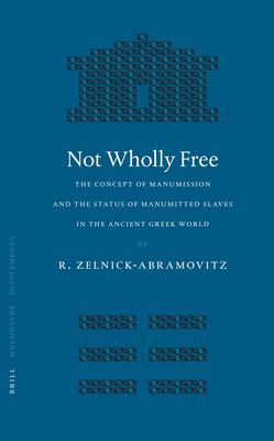 Not Wholly Free: The Concept of Manumission and the Status of Manumitted Slaves in the Ancient Greek World - Zelnick-Abramovitz, Rachel