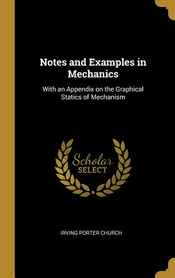 Notes and Examples in Mechanics: With an Appendix on the Graphical Statics of Mechanism - Church, Irving Porter