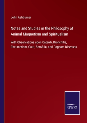 Notes and Studies in the Philosophy of Animal Magnetism and Spiritualism: With Observations upon Catarrh, Bronchitis, Rheumatism, Gout, Scrofula, and Cognate Diseases - Ashburner, John