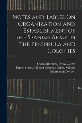 Notes and Tables On Organization and Establishment of the Spanish Army in the Peninsula and Colonies - United States Adjutant-General's Off (Creator), and Spain Ministerio de la Guerra (Creator)