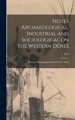 Notes Archaeological, Industrial and Sociological on the Western Dns: With an Ethnographical Sketch of the Same - Morice, A G 1859-1938