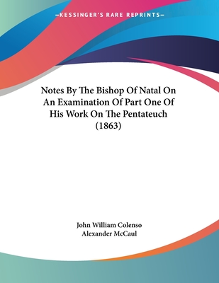 Notes by the Bishop of Natal on an Examination of Part One of His Work on the Pentateuch (1863) - Colenso, John William, Bishop, and McCaul, Alexander (Editor)