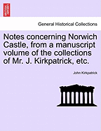 Notes Concerning Norwich Castle, from a Manuscript Volume of the Collections of Mr. J. Kirkpatrick, Etc.
